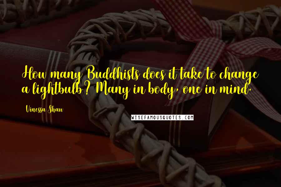 Vinessa Shaw Quotes: How many Buddhists does it take to change a lightbulb? Many in body, one in mind.