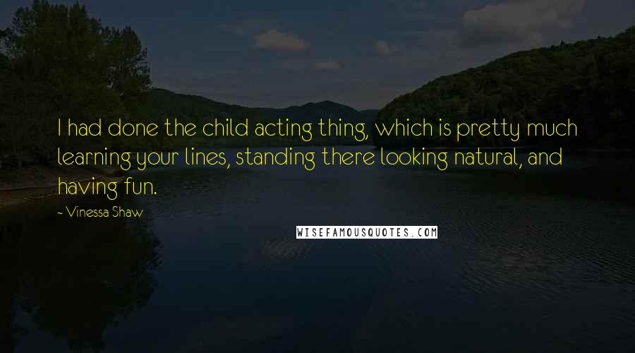 Vinessa Shaw Quotes: I had done the child acting thing, which is pretty much learning your lines, standing there looking natural, and having fun.