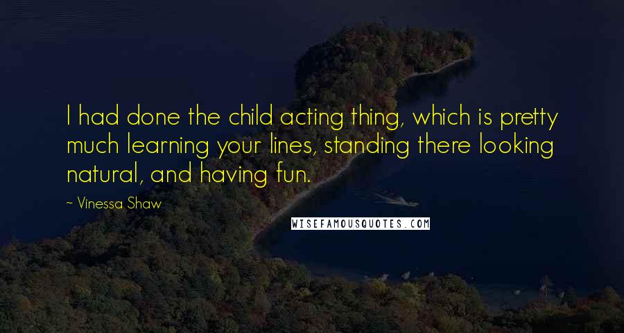 Vinessa Shaw Quotes: I had done the child acting thing, which is pretty much learning your lines, standing there looking natural, and having fun.