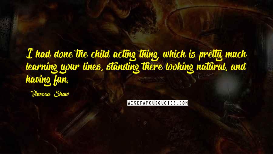 Vinessa Shaw Quotes: I had done the child acting thing, which is pretty much learning your lines, standing there looking natural, and having fun.