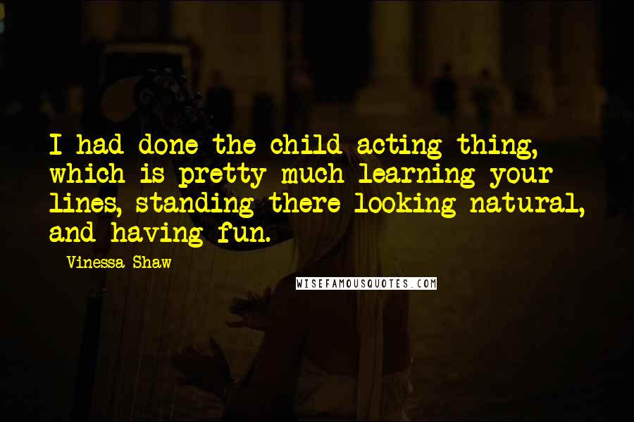 Vinessa Shaw Quotes: I had done the child acting thing, which is pretty much learning your lines, standing there looking natural, and having fun.