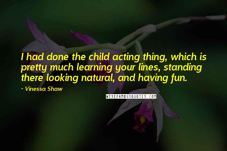 Vinessa Shaw Quotes: I had done the child acting thing, which is pretty much learning your lines, standing there looking natural, and having fun.