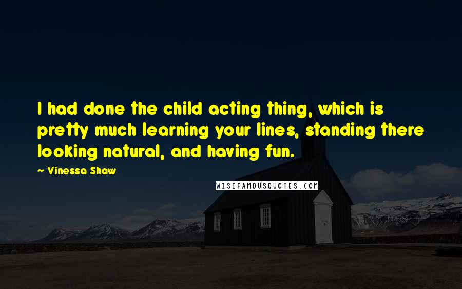 Vinessa Shaw Quotes: I had done the child acting thing, which is pretty much learning your lines, standing there looking natural, and having fun.