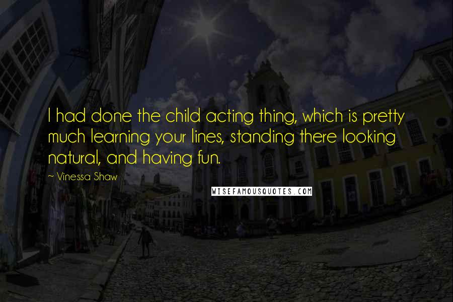 Vinessa Shaw Quotes: I had done the child acting thing, which is pretty much learning your lines, standing there looking natural, and having fun.