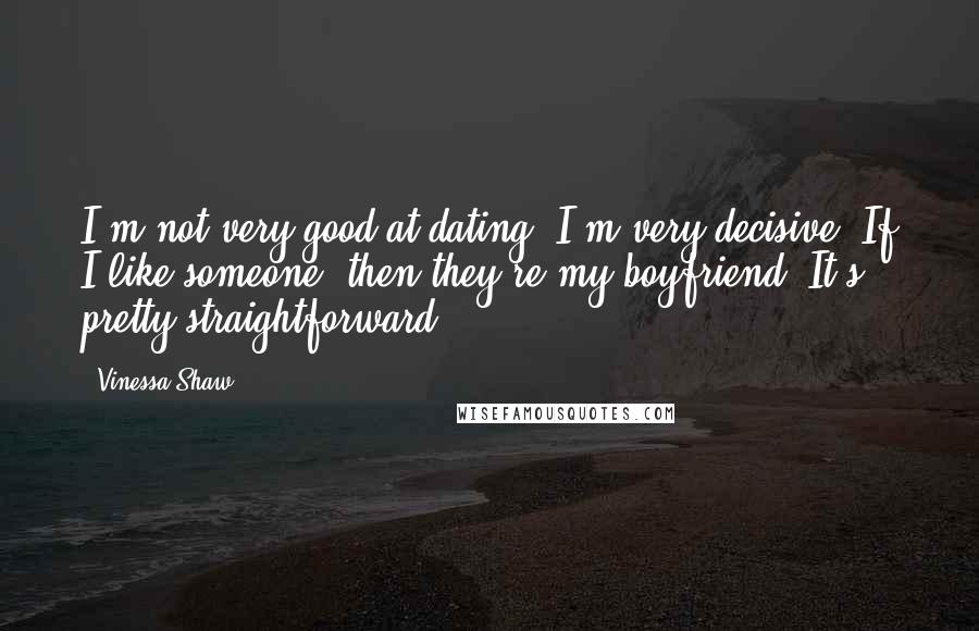 Vinessa Shaw Quotes: I'm not very good at dating. I'm very decisive. If I like someone, then they're my boyfriend. It's pretty straightforward.