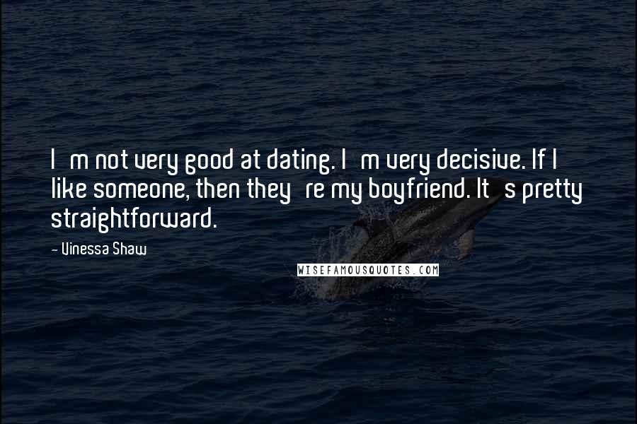 Vinessa Shaw Quotes: I'm not very good at dating. I'm very decisive. If I like someone, then they're my boyfriend. It's pretty straightforward.