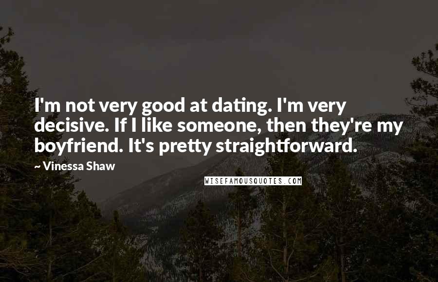 Vinessa Shaw Quotes: I'm not very good at dating. I'm very decisive. If I like someone, then they're my boyfriend. It's pretty straightforward.