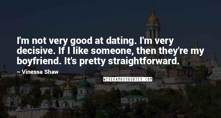 Vinessa Shaw Quotes: I'm not very good at dating. I'm very decisive. If I like someone, then they're my boyfriend. It's pretty straightforward.