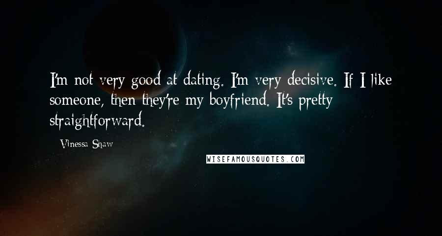 Vinessa Shaw Quotes: I'm not very good at dating. I'm very decisive. If I like someone, then they're my boyfriend. It's pretty straightforward.