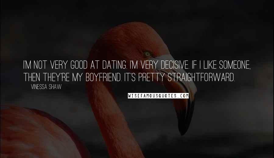 Vinessa Shaw Quotes: I'm not very good at dating. I'm very decisive. If I like someone, then they're my boyfriend. It's pretty straightforward.
