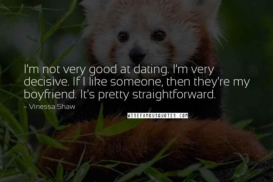 Vinessa Shaw Quotes: I'm not very good at dating. I'm very decisive. If I like someone, then they're my boyfriend. It's pretty straightforward.