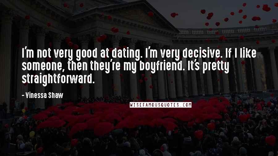Vinessa Shaw Quotes: I'm not very good at dating. I'm very decisive. If I like someone, then they're my boyfriend. It's pretty straightforward.