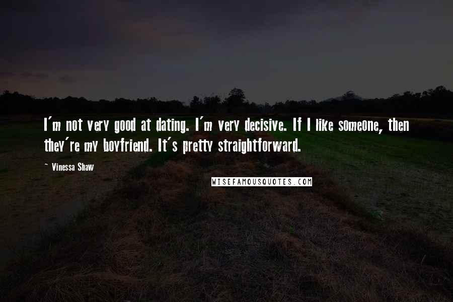 Vinessa Shaw Quotes: I'm not very good at dating. I'm very decisive. If I like someone, then they're my boyfriend. It's pretty straightforward.