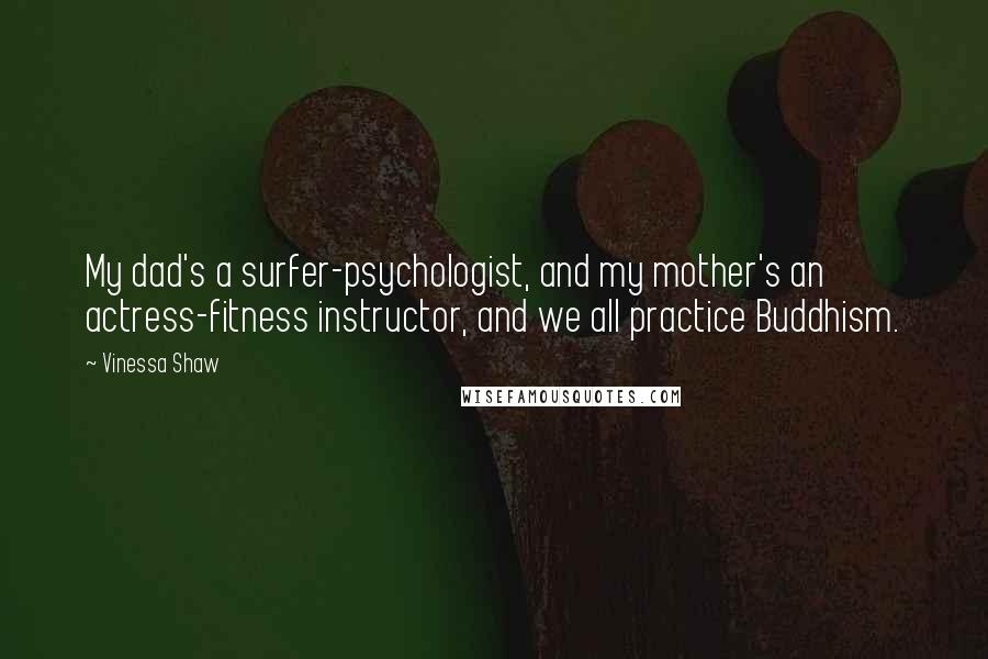 Vinessa Shaw Quotes: My dad's a surfer-psychologist, and my mother's an actress-fitness instructor, and we all practice Buddhism.
