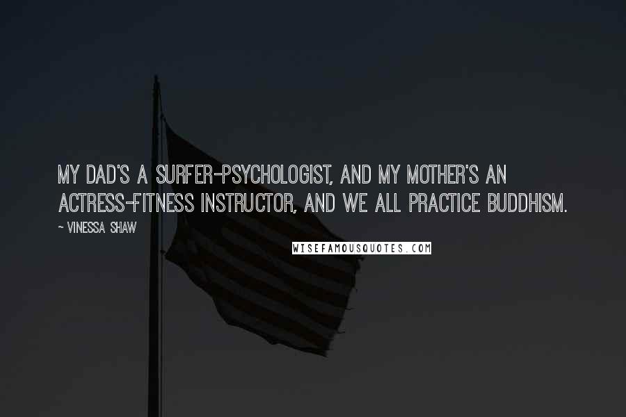 Vinessa Shaw Quotes: My dad's a surfer-psychologist, and my mother's an actress-fitness instructor, and we all practice Buddhism.