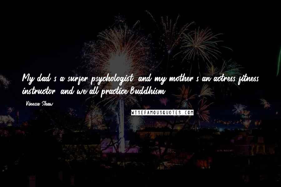 Vinessa Shaw Quotes: My dad's a surfer-psychologist, and my mother's an actress-fitness instructor, and we all practice Buddhism.