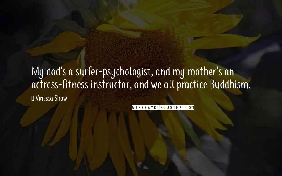 Vinessa Shaw Quotes: My dad's a surfer-psychologist, and my mother's an actress-fitness instructor, and we all practice Buddhism.