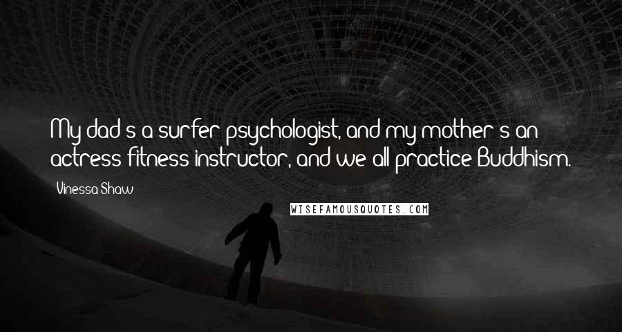 Vinessa Shaw Quotes: My dad's a surfer-psychologist, and my mother's an actress-fitness instructor, and we all practice Buddhism.