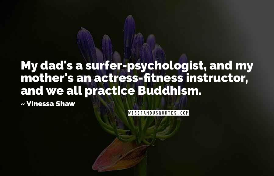 Vinessa Shaw Quotes: My dad's a surfer-psychologist, and my mother's an actress-fitness instructor, and we all practice Buddhism.