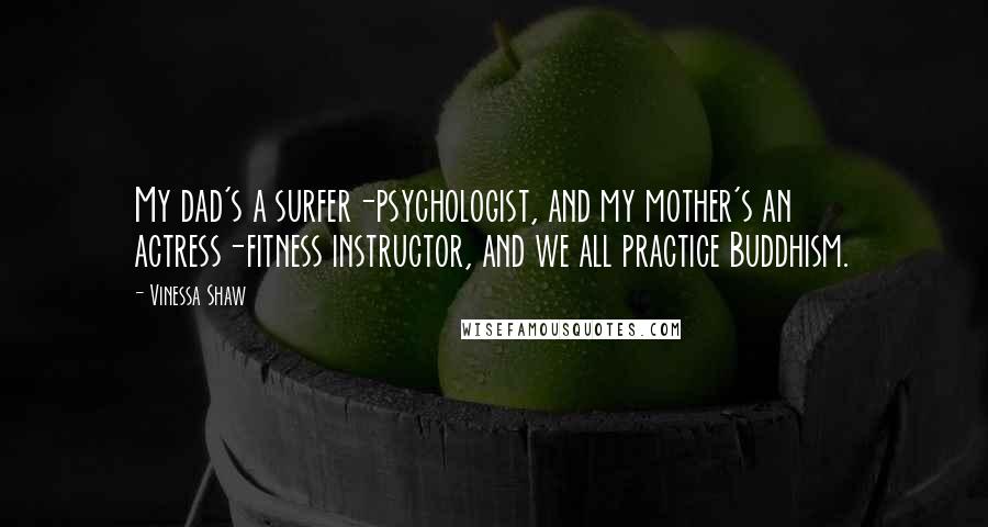 Vinessa Shaw Quotes: My dad's a surfer-psychologist, and my mother's an actress-fitness instructor, and we all practice Buddhism.