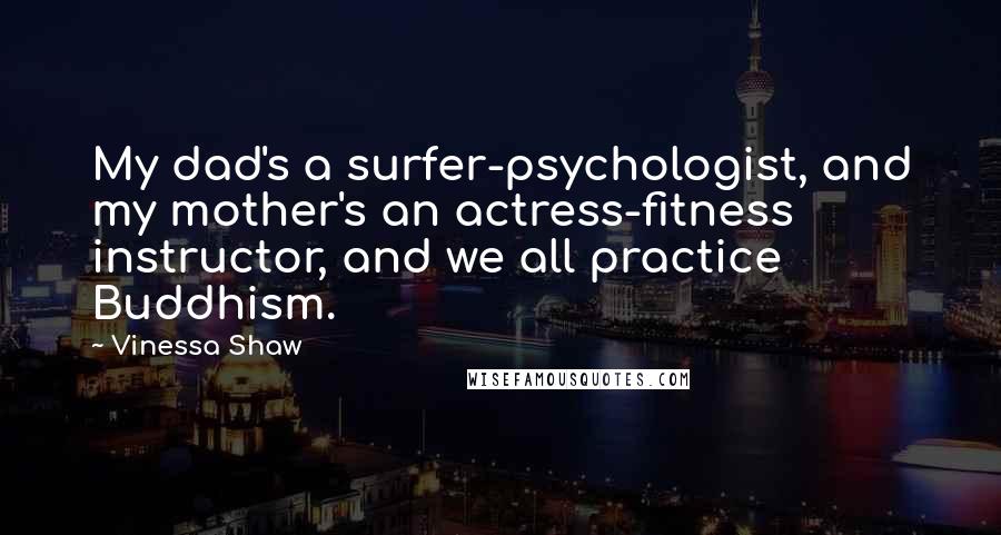 Vinessa Shaw Quotes: My dad's a surfer-psychologist, and my mother's an actress-fitness instructor, and we all practice Buddhism.