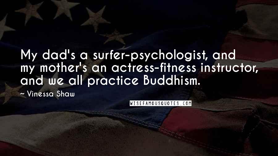 Vinessa Shaw Quotes: My dad's a surfer-psychologist, and my mother's an actress-fitness instructor, and we all practice Buddhism.