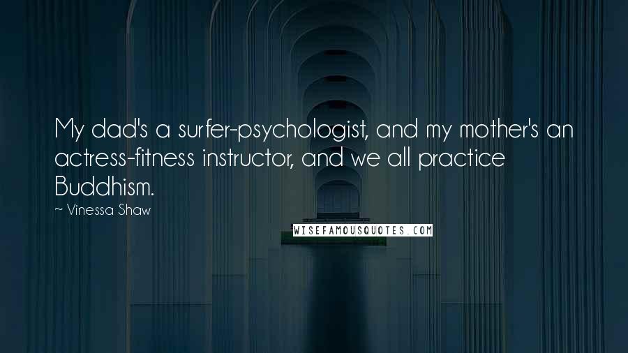 Vinessa Shaw Quotes: My dad's a surfer-psychologist, and my mother's an actress-fitness instructor, and we all practice Buddhism.