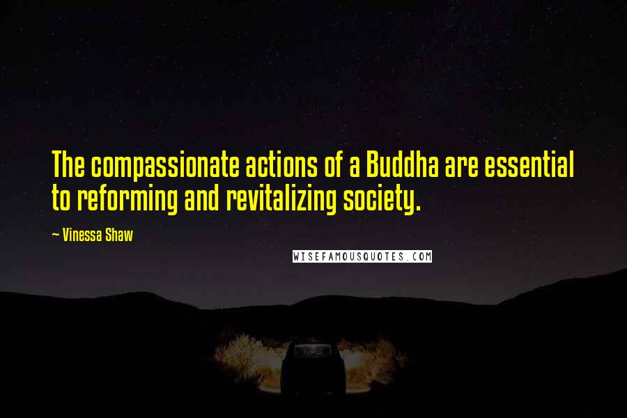 Vinessa Shaw Quotes: The compassionate actions of a Buddha are essential to reforming and revitalizing society.