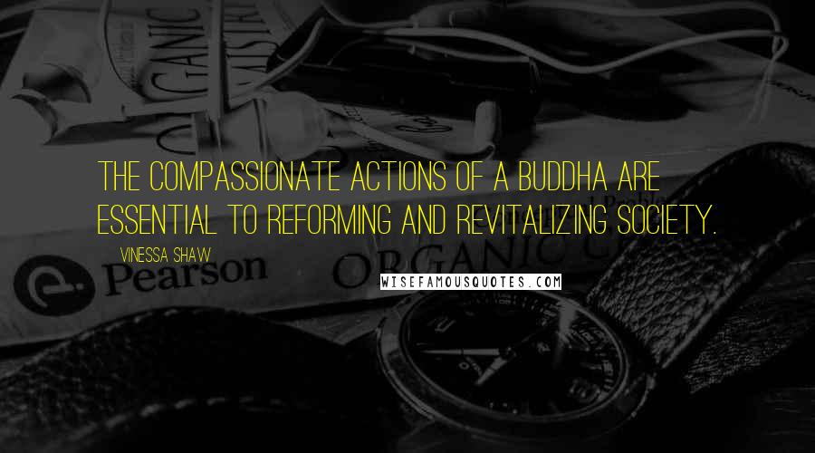 Vinessa Shaw Quotes: The compassionate actions of a Buddha are essential to reforming and revitalizing society.