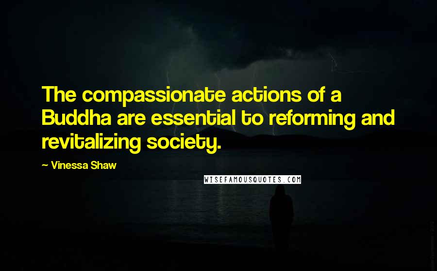 Vinessa Shaw Quotes: The compassionate actions of a Buddha are essential to reforming and revitalizing society.