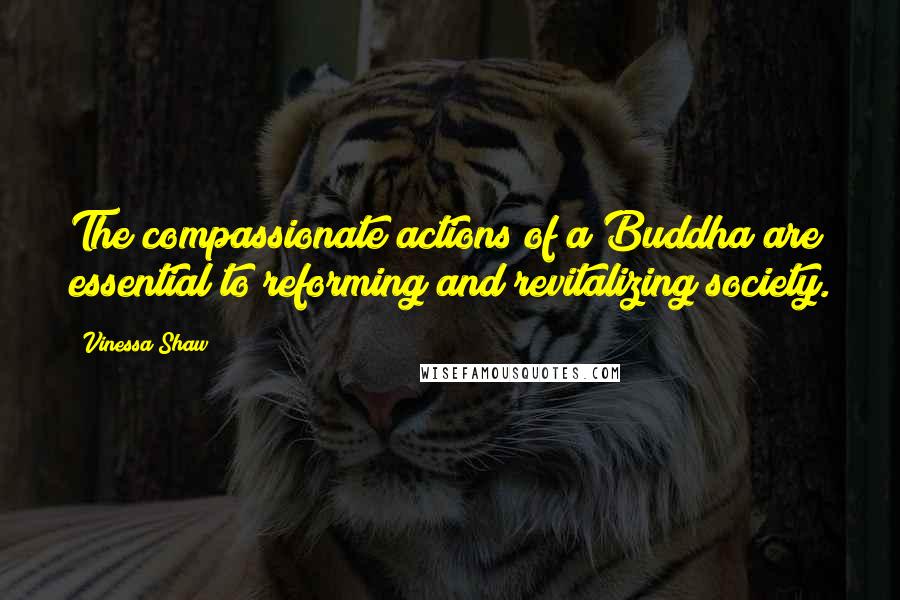 Vinessa Shaw Quotes: The compassionate actions of a Buddha are essential to reforming and revitalizing society.