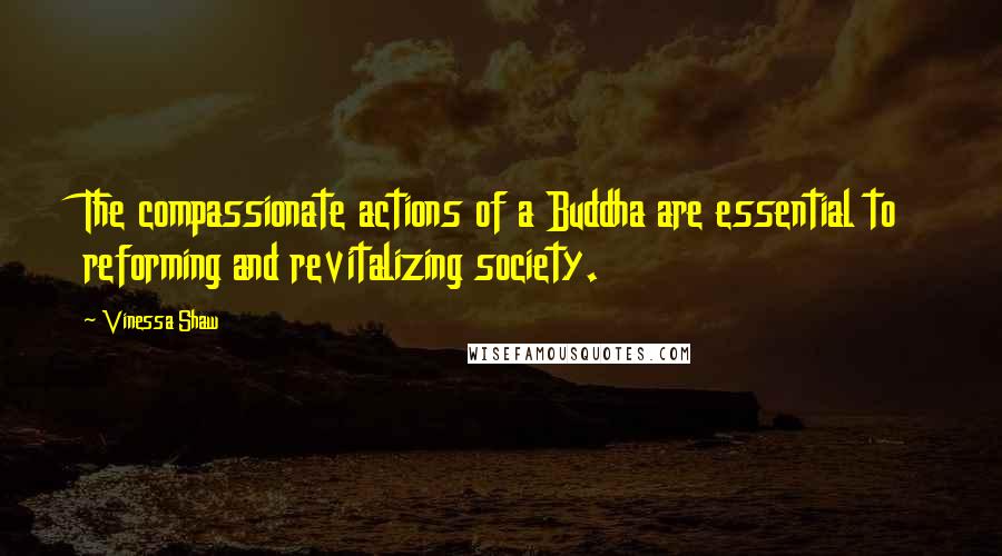 Vinessa Shaw Quotes: The compassionate actions of a Buddha are essential to reforming and revitalizing society.