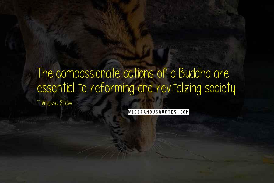 Vinessa Shaw Quotes: The compassionate actions of a Buddha are essential to reforming and revitalizing society.