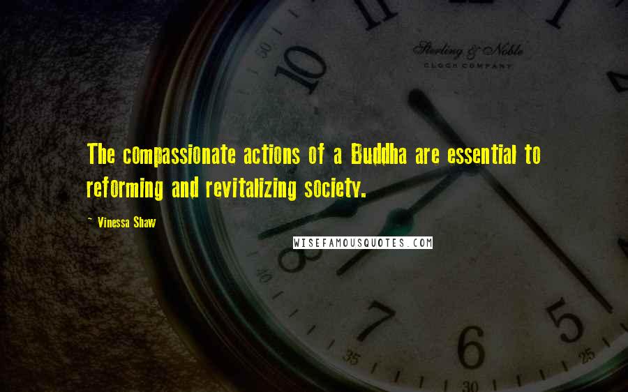 Vinessa Shaw Quotes: The compassionate actions of a Buddha are essential to reforming and revitalizing society.
