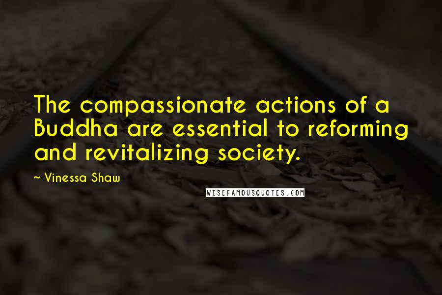 Vinessa Shaw Quotes: The compassionate actions of a Buddha are essential to reforming and revitalizing society.