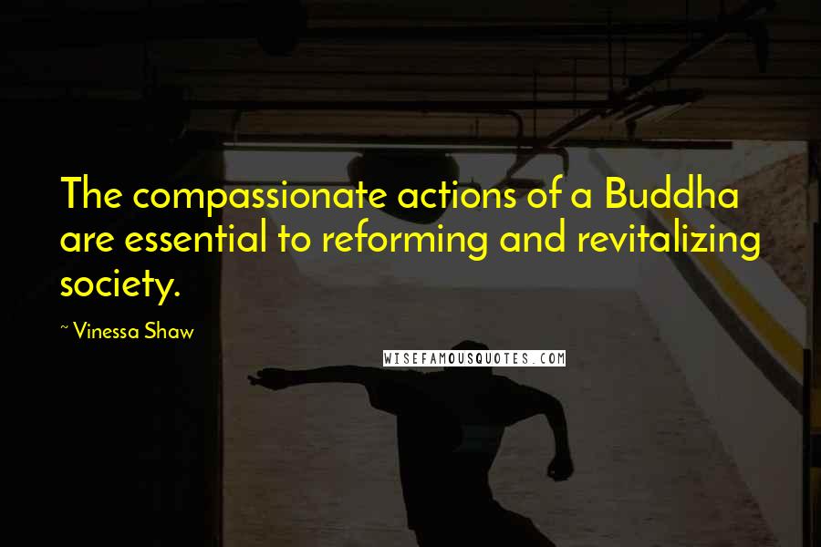 Vinessa Shaw Quotes: The compassionate actions of a Buddha are essential to reforming and revitalizing society.