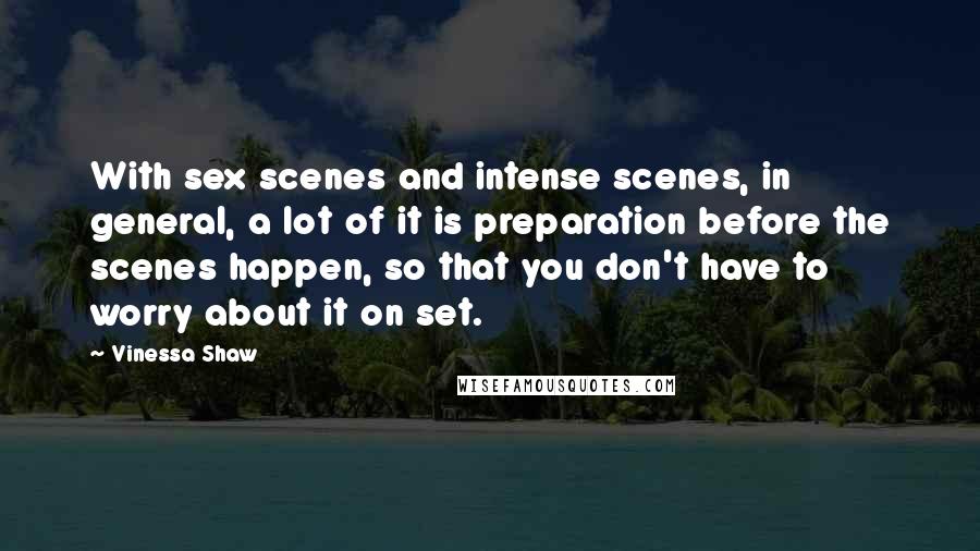 Vinessa Shaw Quotes: With sex scenes and intense scenes, in general, a lot of it is preparation before the scenes happen, so that you don't have to worry about it on set.