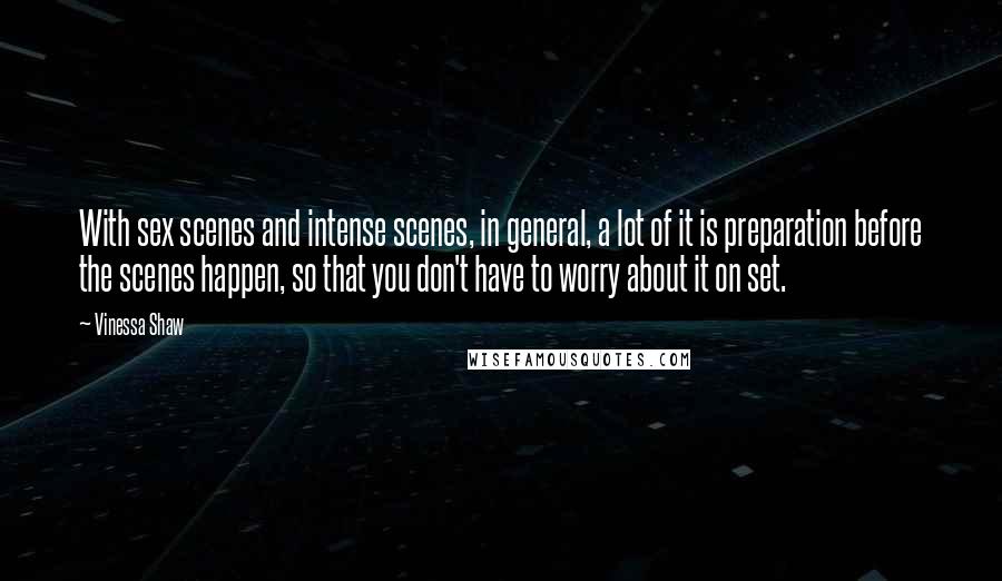 Vinessa Shaw Quotes: With sex scenes and intense scenes, in general, a lot of it is preparation before the scenes happen, so that you don't have to worry about it on set.