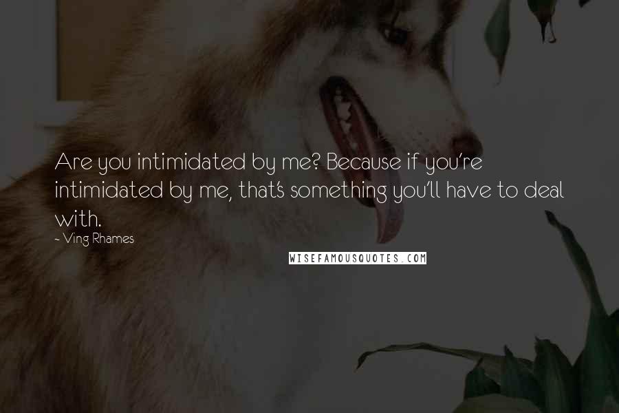 Ving Rhames Quotes: Are you intimidated by me? Because if you're intimidated by me, that's something you'll have to deal with.