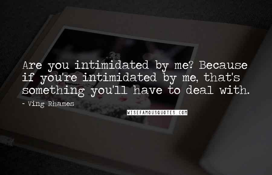 Ving Rhames Quotes: Are you intimidated by me? Because if you're intimidated by me, that's something you'll have to deal with.