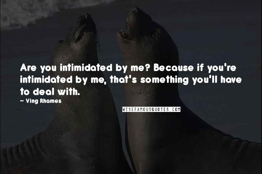 Ving Rhames Quotes: Are you intimidated by me? Because if you're intimidated by me, that's something you'll have to deal with.