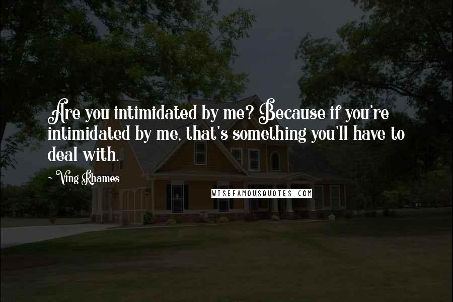 Ving Rhames Quotes: Are you intimidated by me? Because if you're intimidated by me, that's something you'll have to deal with.