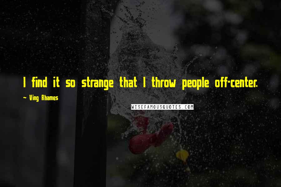 Ving Rhames Quotes: I find it so strange that I throw people off-center.