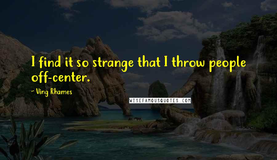 Ving Rhames Quotes: I find it so strange that I throw people off-center.