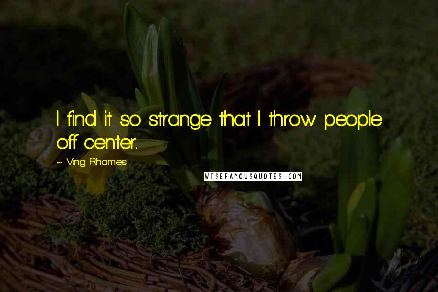 Ving Rhames Quotes: I find it so strange that I throw people off-center.