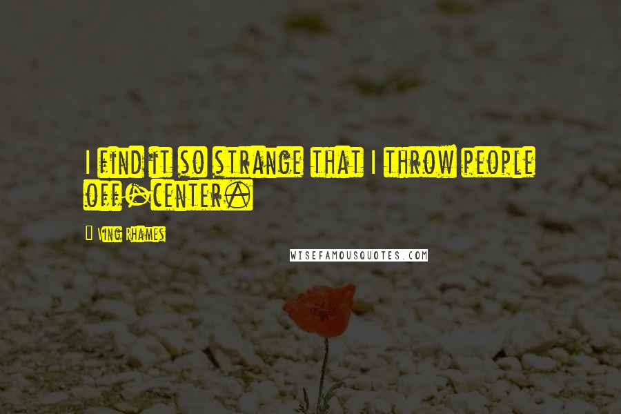 Ving Rhames Quotes: I find it so strange that I throw people off-center.