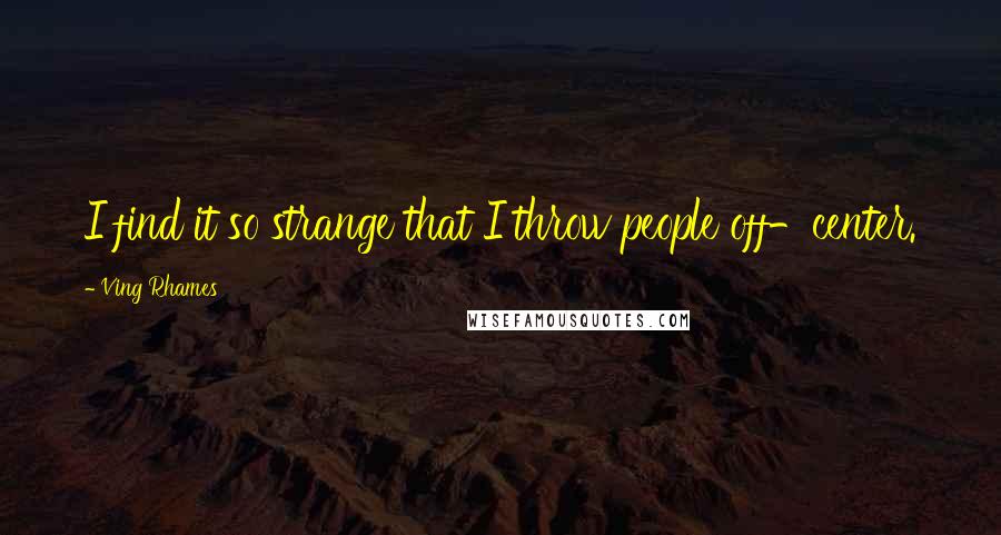 Ving Rhames Quotes: I find it so strange that I throw people off-center.