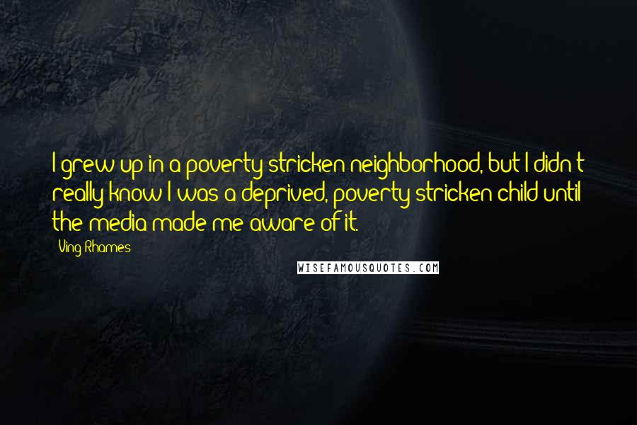 Ving Rhames Quotes: I grew up in a poverty-stricken neighborhood, but I didn't really know I was a deprived, poverty-stricken child until the media made me aware of it.