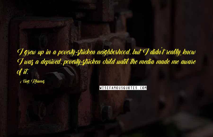 Ving Rhames Quotes: I grew up in a poverty-stricken neighborhood, but I didn't really know I was a deprived, poverty-stricken child until the media made me aware of it.