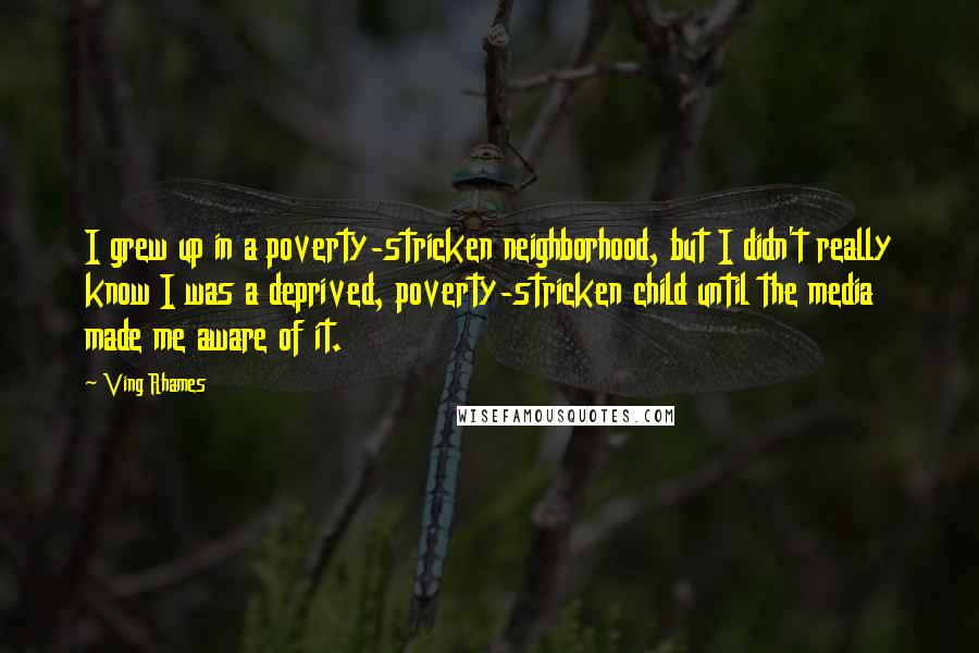 Ving Rhames Quotes: I grew up in a poverty-stricken neighborhood, but I didn't really know I was a deprived, poverty-stricken child until the media made me aware of it.